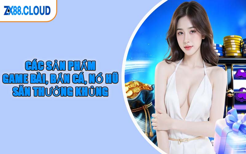 Các sản phẩm game bài, bắn cá, nổ hũ săn thưởng khủng