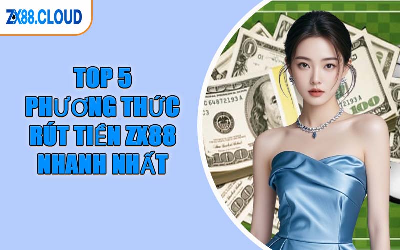 Top 5 Phương Thức Rút Tiền ZX88 Nhanh Nhất