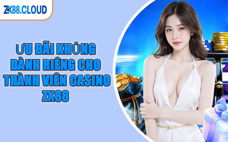 Ưu Đãi Khủng Dành Riêng Cho Thành Viên Casino ZX88